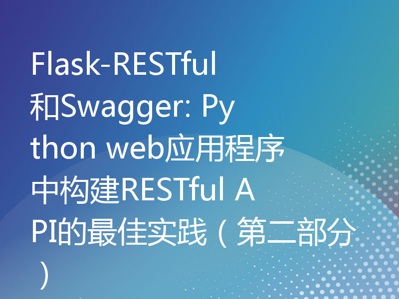Flask-RESTful和Swagger: Python web应用程序中构建RESTful API的最佳实践（第二部分）
