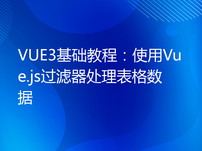 VUE3基础教程：使用Vue.js过滤器处理表格数据