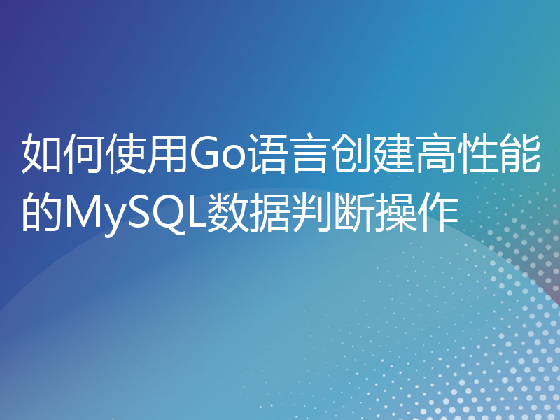 如何使用Go语言创建高性能的MySQL数据判断操作