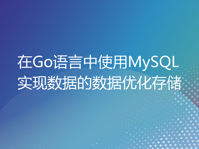 在Go语言中使用MySQL实现数据的数据优化存储