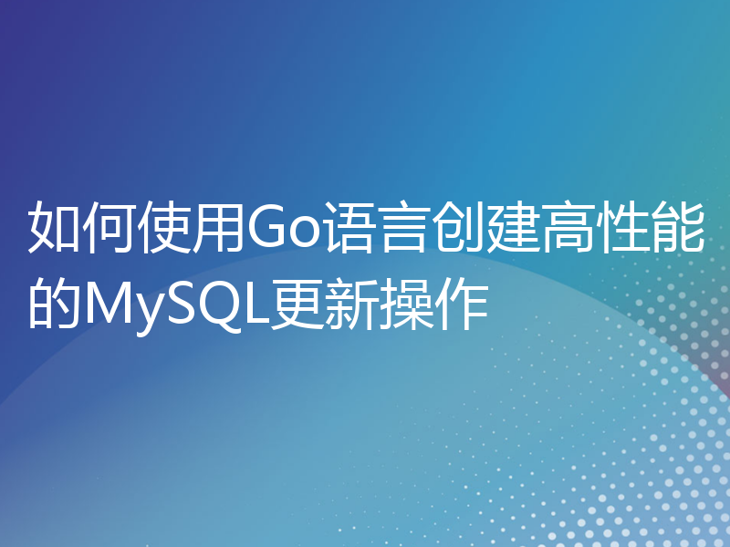 如何使用Go语言创建高性能的MySQL更新操作