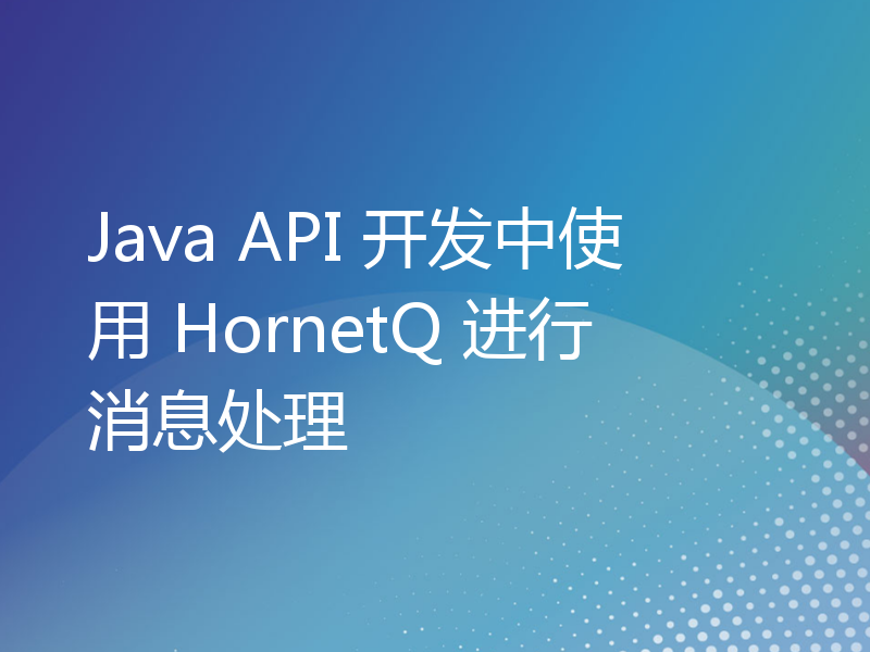 Java API 开发中使用 HornetQ 进行消息处理