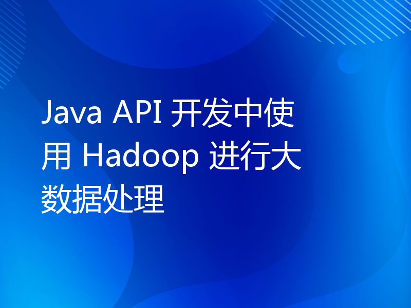 Java API 开发中使用 Hadoop 进行大数据处理