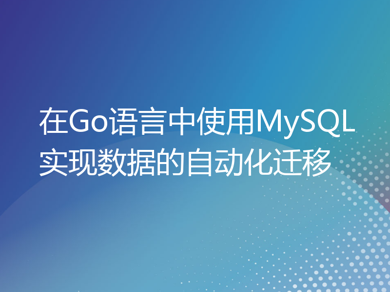 在Go语言中使用MySQL实现数据的自动化迁移