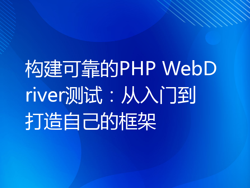 构建可靠的PHP WebDriver测试：从入门到打造自己的框架