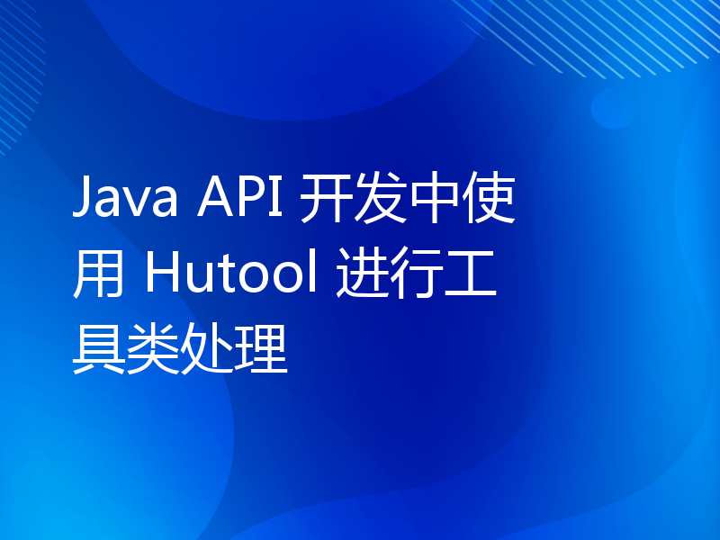 Java API 开发中使用 Hutool 进行工具类处理