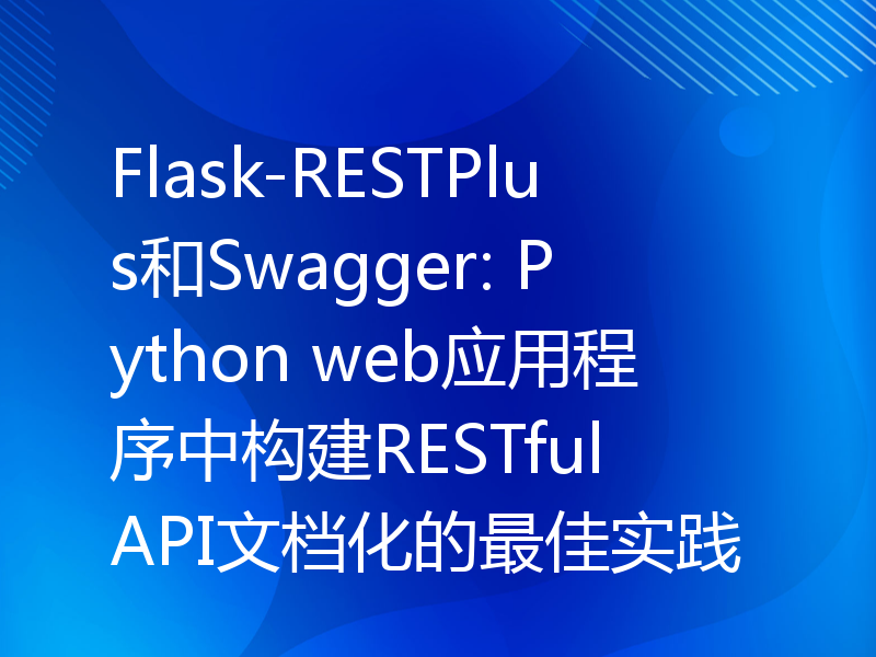 Flask-RESTPlus和Swagger: Python web应用程序中构建RESTful API文档化的最佳实践