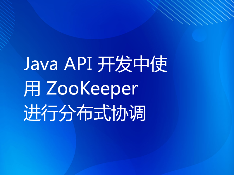 Java API 开发中使用 ZooKeeper 进行分布式协调