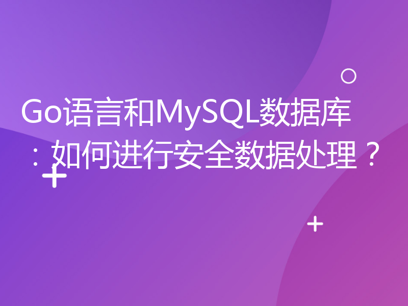 Go语言和MySQL数据库：如何进行安全数据处理？