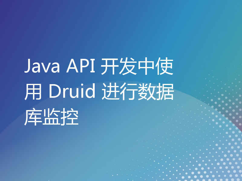Java API 开发中使用 Druid 进行数据库监控