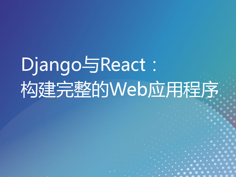 Django与React：构建完整的Web应用程序