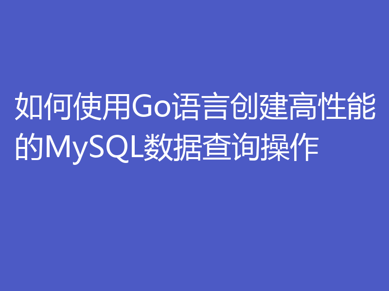 如何使用Go语言创建高性能的MySQL数据查询操作