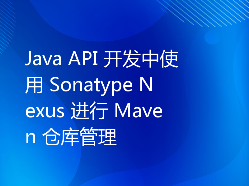 Java API 开发中使用 Sonatype Nexus 进行 Maven 仓库管理