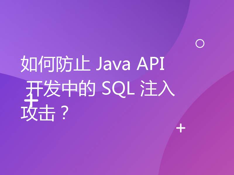 如何防止 Java API 开发中的 SQL 注入攻击？