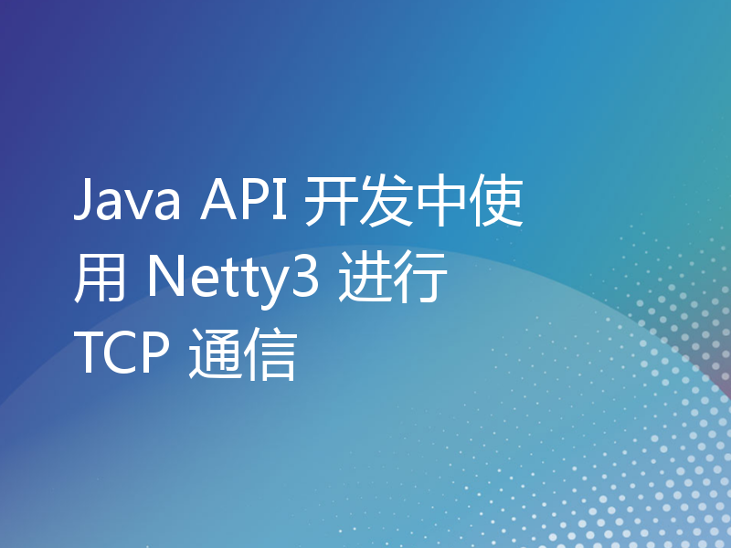 Java API 开发中使用 Netty3 进行 TCP 通信