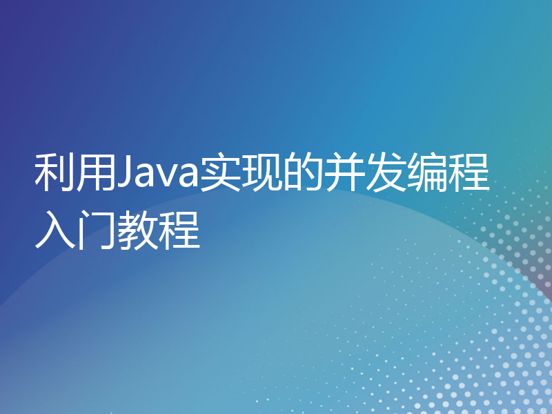 利用Java实现的并发编程入门教程