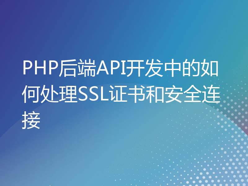 PHP后端API开发中的如何处理SSL证书和安全连接