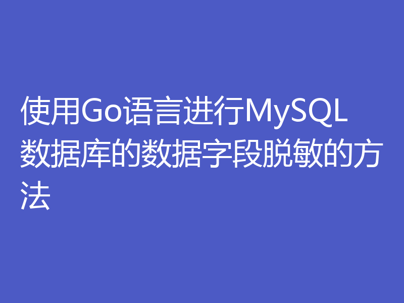 使用Go语言进行MySQL数据库的数据字段脱敏的方法