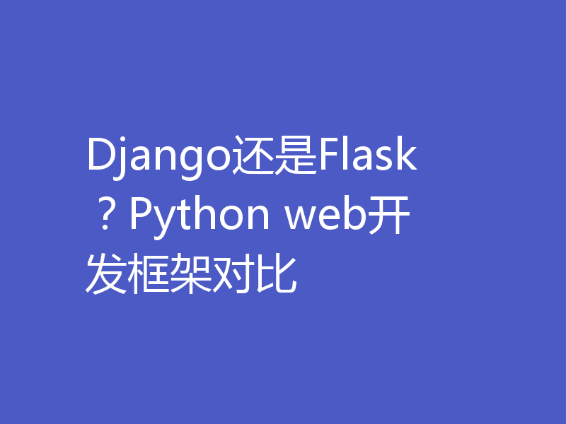 Django还是Flask？Python web开发框架对比