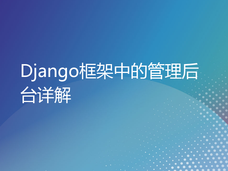 Django框架中的管理后台详解