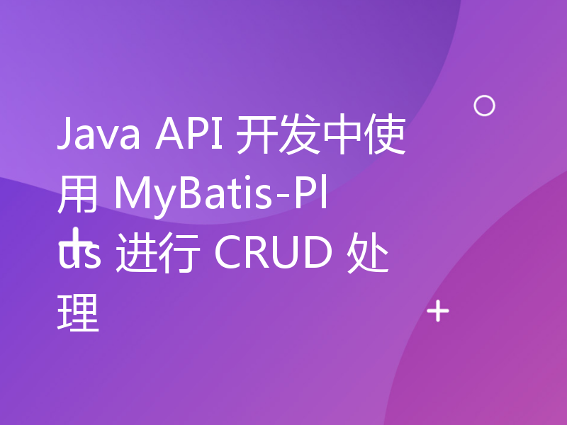 Java API 开发中使用 MyBatis-Plus 进行 CRUD 处理