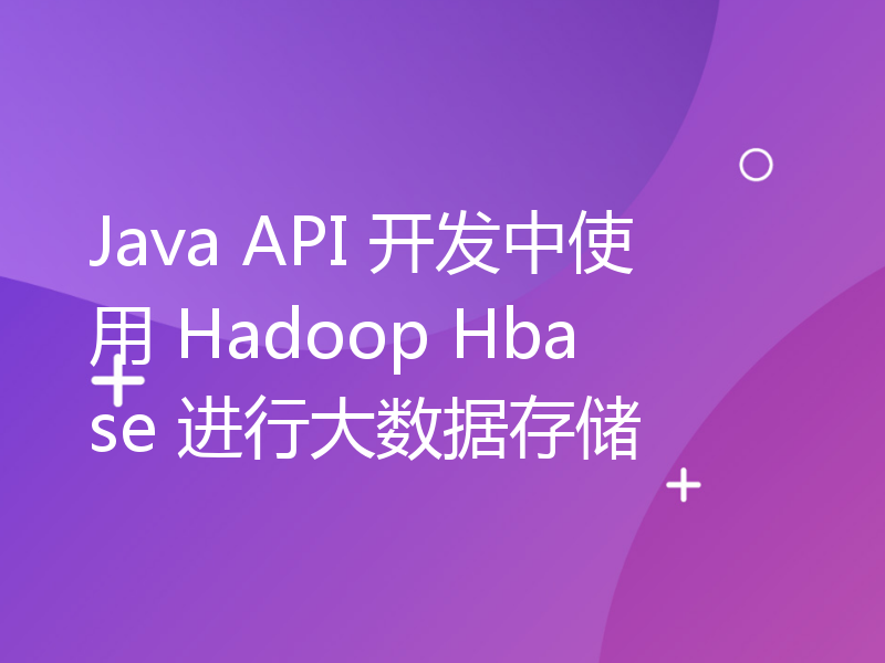 Java API 开发中使用 Hadoop Hbase 进行大数据存储