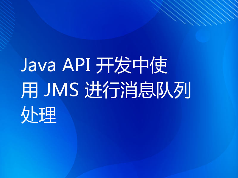 Java API 开发中使用 JMS 进行消息队列处理