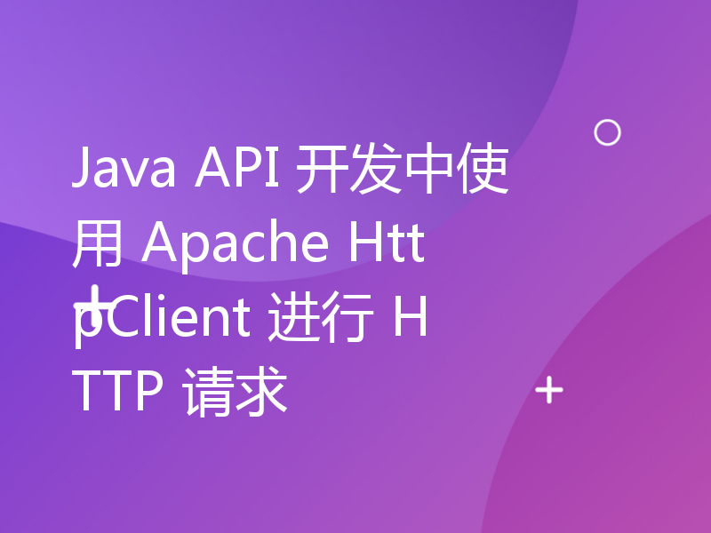Java API 开发中使用 Apache HttpClient 进行 HTTP 请求