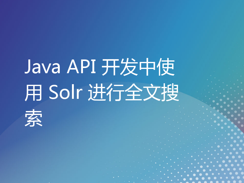 Java API 开发中使用 Solr 进行全文搜索