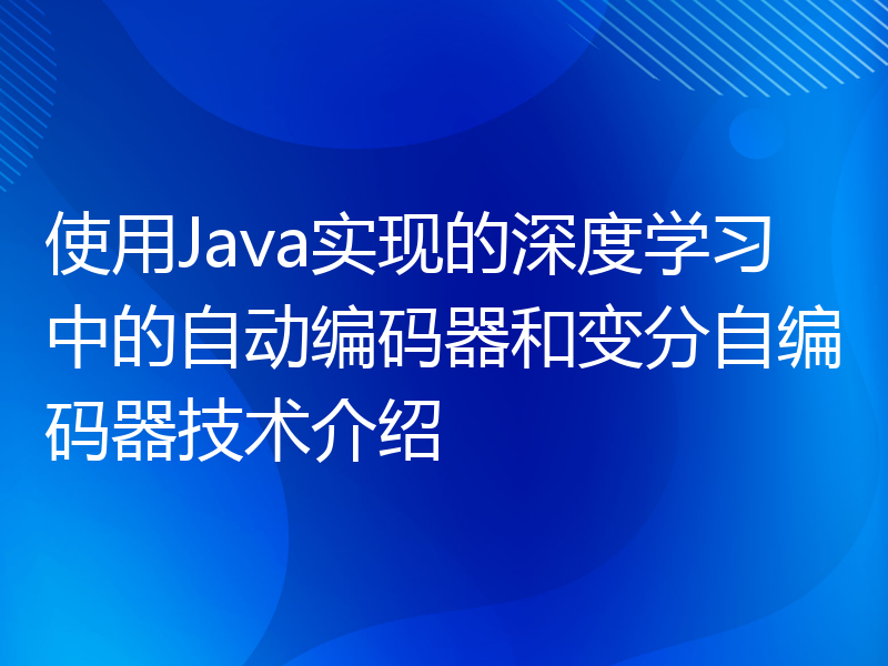 使用Java实现的深度学习中的自动编码器和变分自编码器技术介绍
