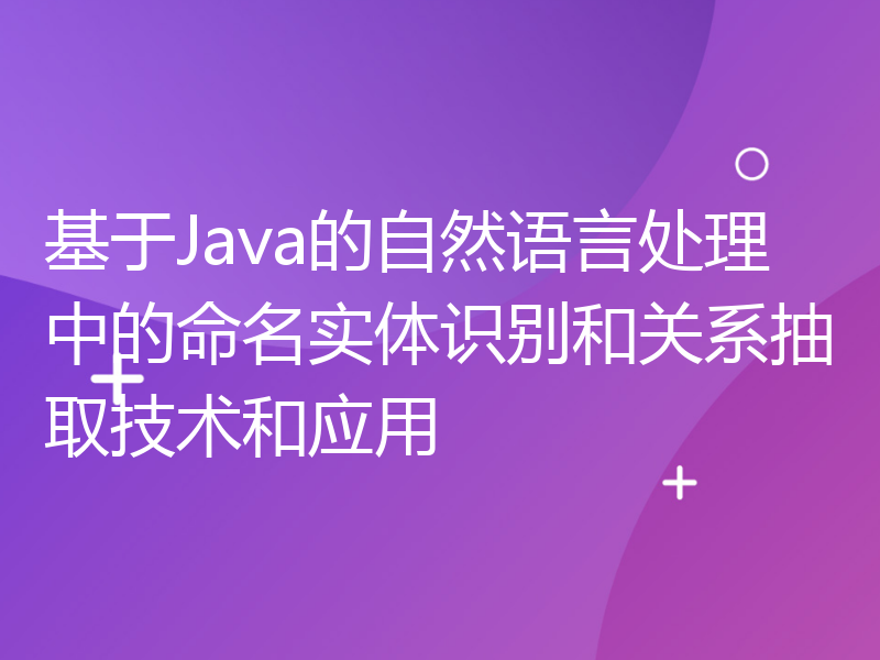 基于Java的自然语言处理中的命名实体识别和关系抽取技术和应用