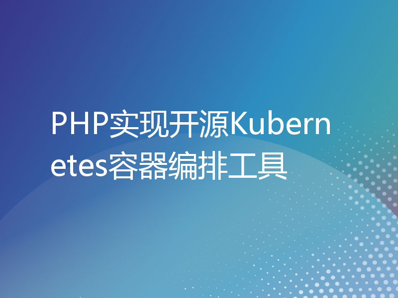 PHP实现开源Kubernetes容器编排工具