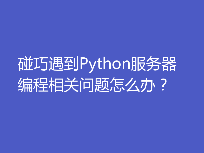 碰巧遇到Python服务器编程相关问题怎么办？