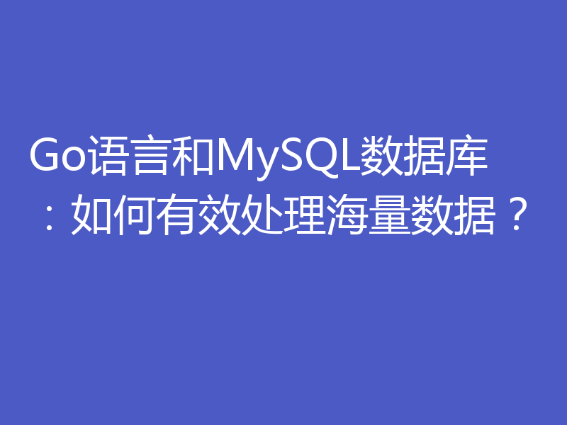 Go语言和MySQL数据库：如何有效处理海量数据？