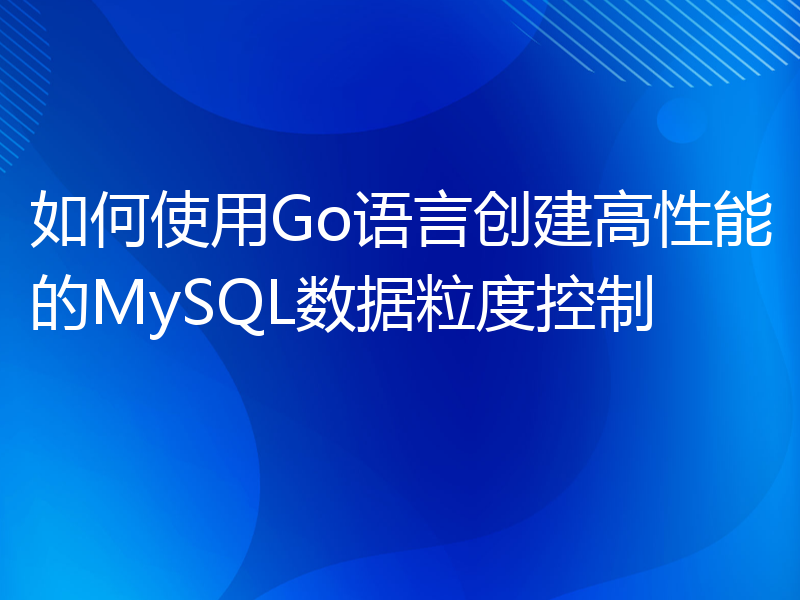 如何使用Go语言创建高性能的MySQL数据粒度控制