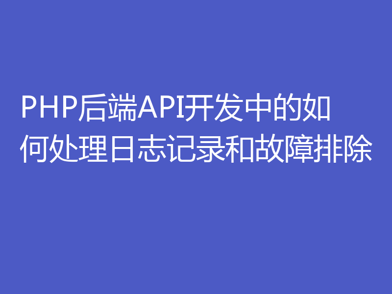 PHP后端API开发中的如何处理日志记录和故障排除