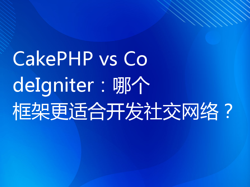CakePHP vs CodeIgniter：哪个框架更适合开发社交网络？
