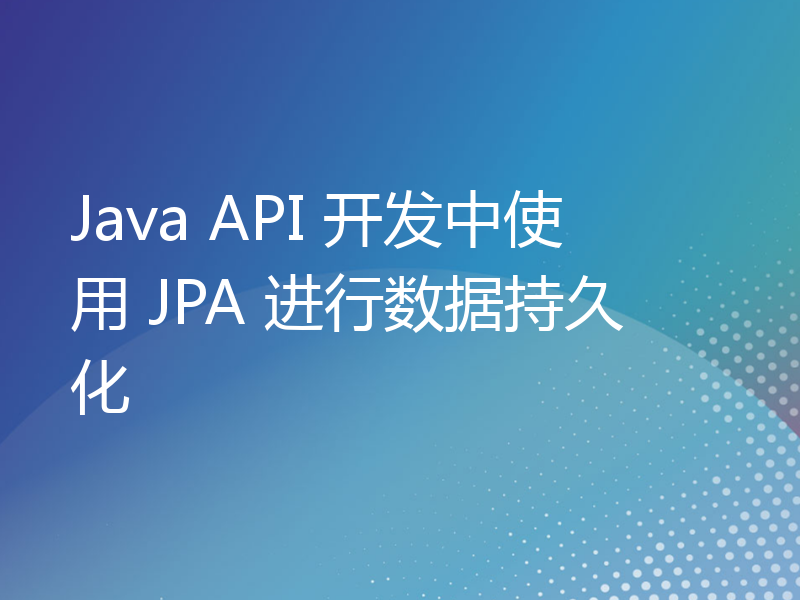 Java API 开发中使用 JPA 进行数据持久化