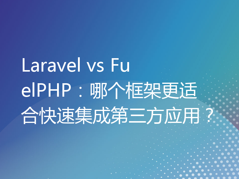 Laravel vs FuelPHP：哪个框架更适合快速集成第三方应用？