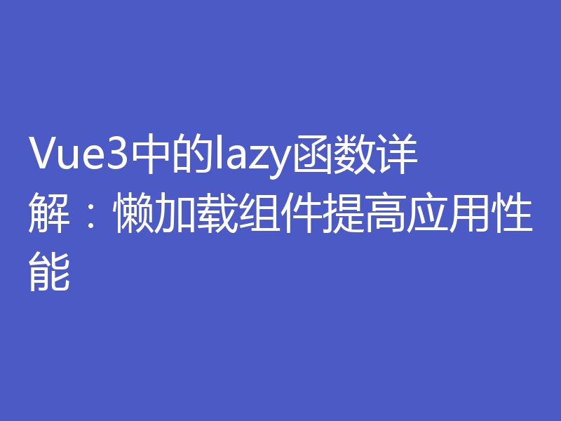 Vue3中的lazy函数详解：懒加载组件提高应用性能