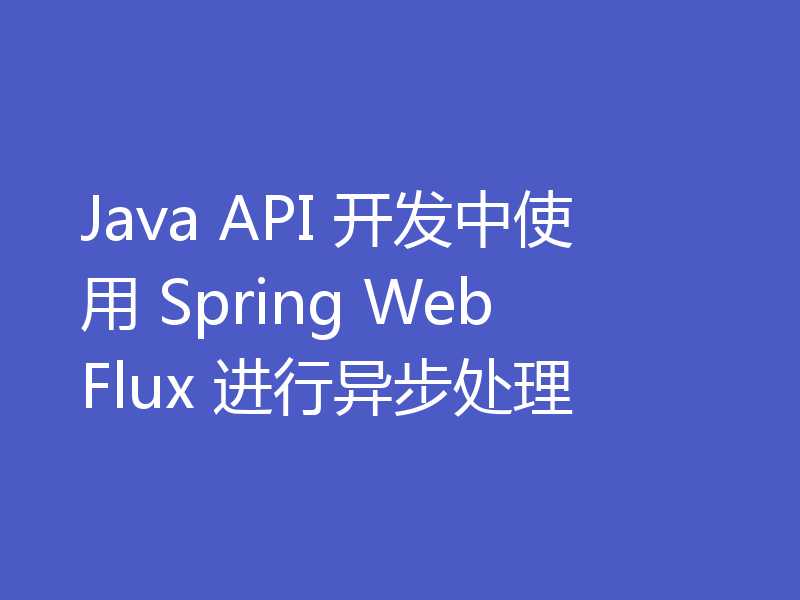 Java API 开发中使用 Spring WebFlux 进行异步处理