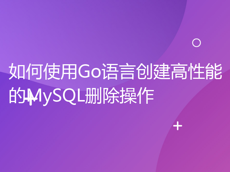 如何使用Go语言创建高性能的MySQL删除操作