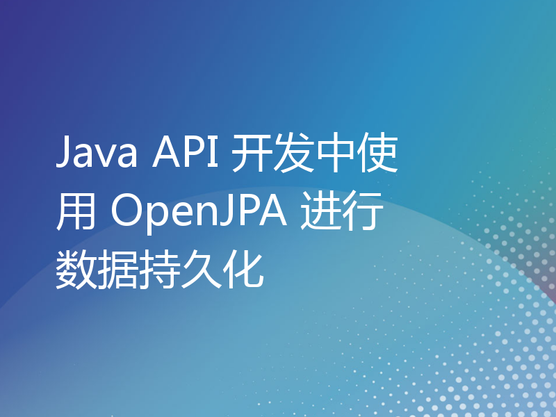 Java API 开发中使用 OpenJPA 进行数据持久化