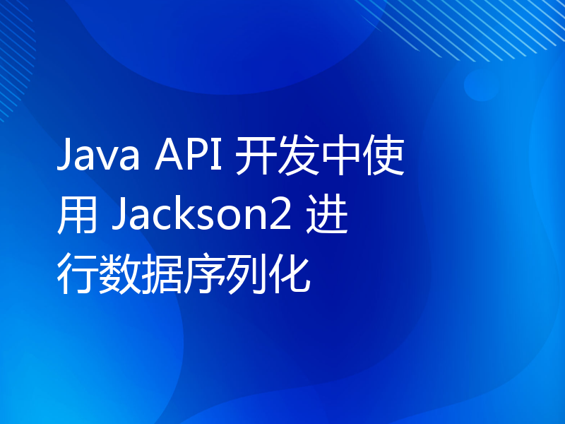 Java API 开发中使用 Jackson2 进行数据序列化