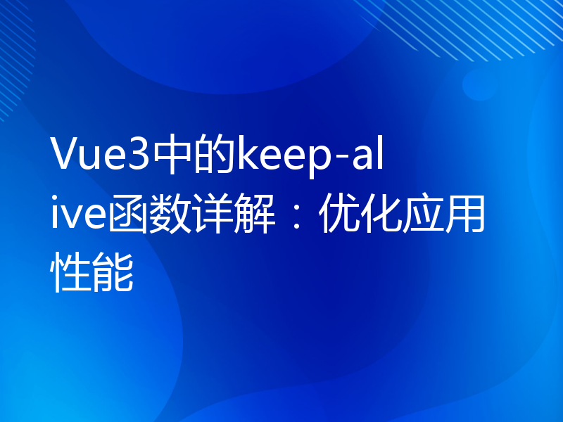Vue3中的keep-alive函数详解：优化应用性能