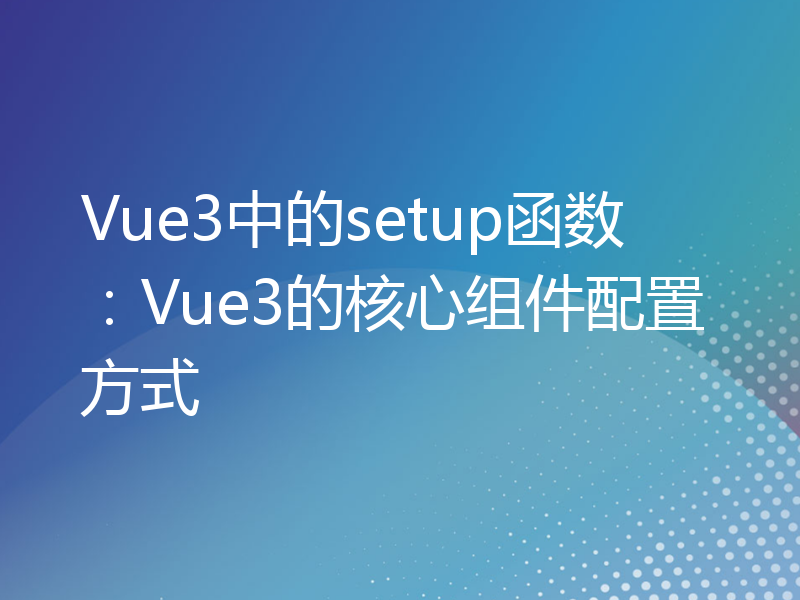 Vue3中的setup函数：Vue3的核心组件配置方式