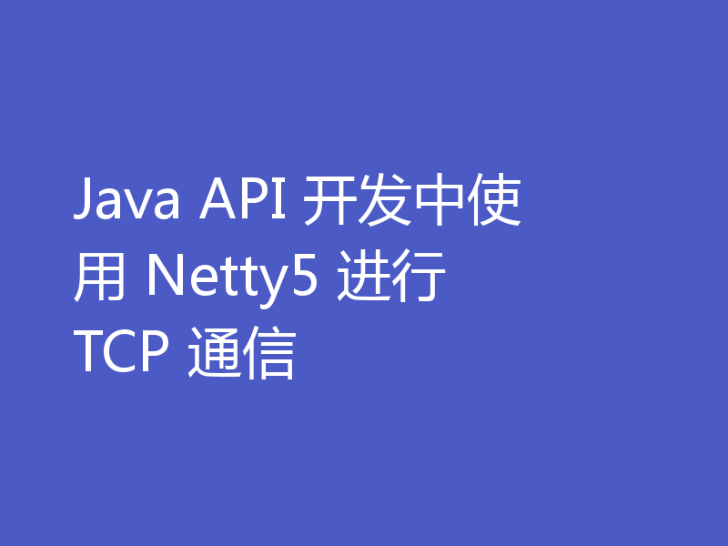 Java API 开发中使用 Netty5 进行 TCP 通信