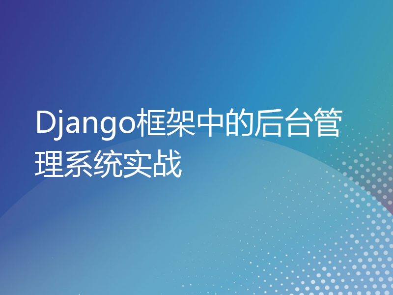 Django框架中的后台管理系统实战