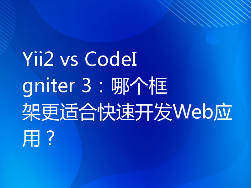 Yii2 vs CodeIgniter 3：哪个框架更适合快速开发Web应用？