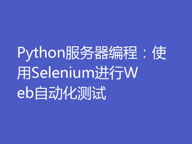 Python服务器编程：使用Selenium进行Web自动化测试